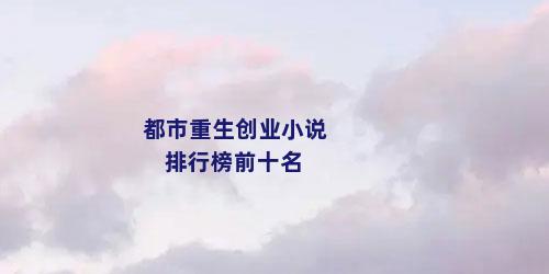 都市重生创业小说 排行榜前十名